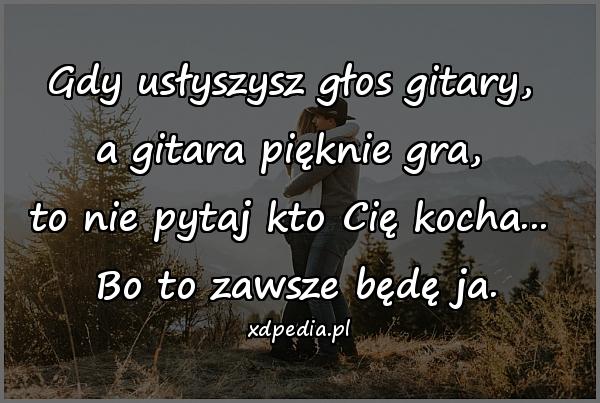 Gdy usłyszysz głos gitary, 
a gitara pięknie gra, 
to nie pytaj kto Cię kocha... 
Bo to zawsze będę ja.