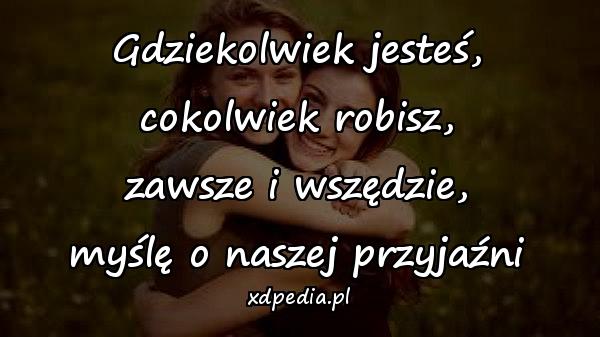 Gdziekolwiek jesteś,
cokolwiek robisz,
zawsze i wszędzie,
myślę o naszej przyjaźni