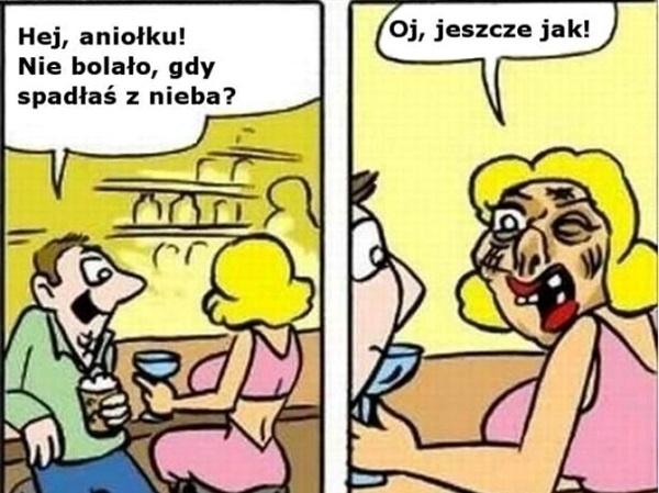 Hej aniołku nie bolało,
gdy spadłaś z nieba?
oj, jeszcze jak!