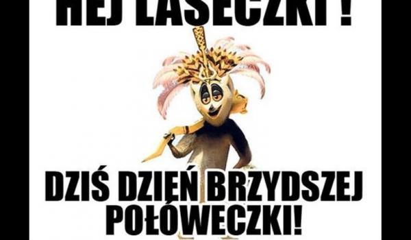 Hej laseczki
dzis dzien brzydszej połóweczki