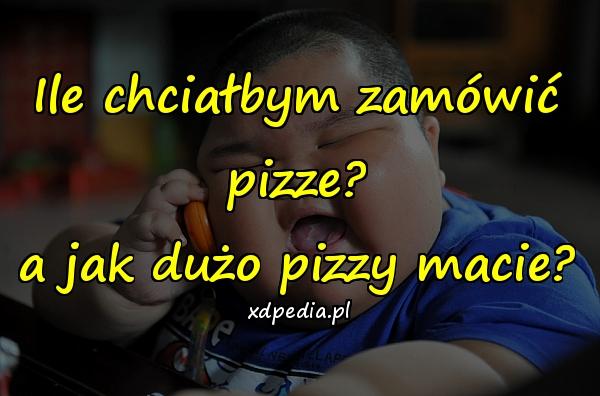 Ile chciałbym zamówić pizze?
a jak dużo pizzy macie?