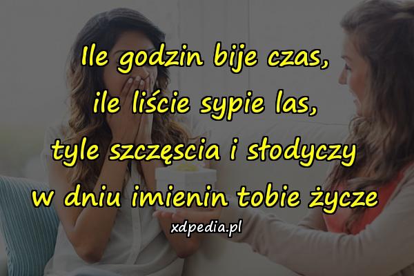 Ile godzin bije czas,
ile liście sypie las,
tyle szczęscia i słodyczy
w dniu imienin tobie życze