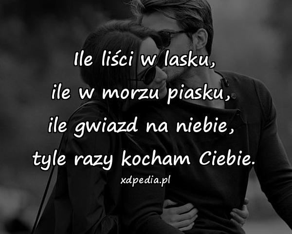 Ile liści w lasku,
ile w morzu piasku, 
ile gwiazd na niebie, 
tyle razy kocham Ciebie.