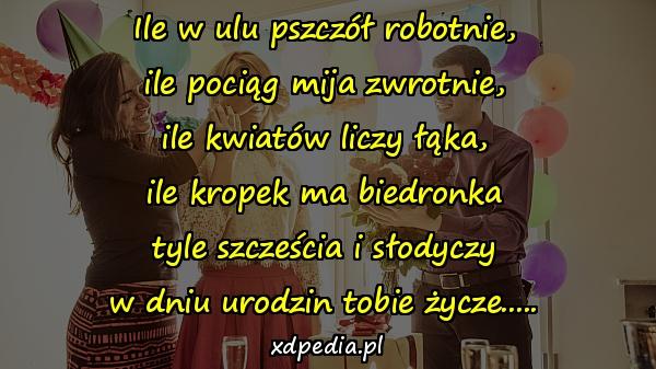 Ile w ulu pszczół robotnie,
ile pociąg mija zwrotnie,
ile kwiatów liczy łąka,
ile kropek ma biedronka
tyle szcześcia i słodyczy
w dniu urodzin tobie życze.....