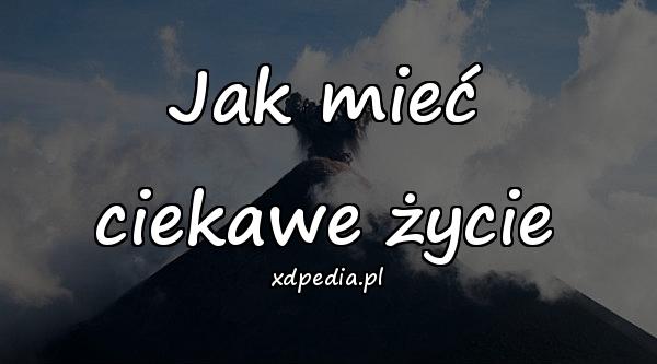 Jak mieć ciekawe życie