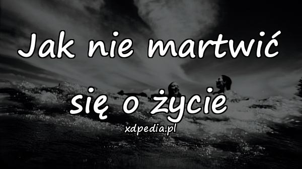 Jak nie martwić się o życie