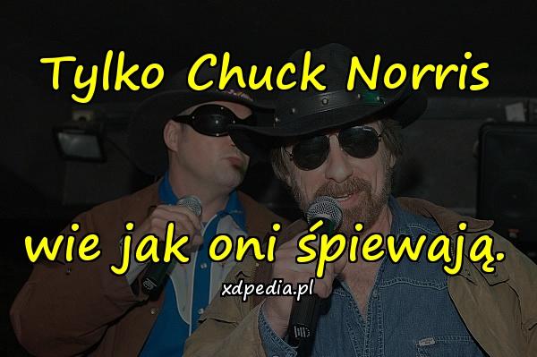 Tylko Chuck Norris wie jak oni śpiewają.