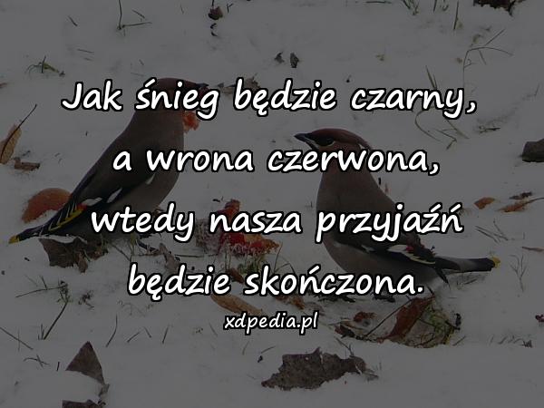 Jak śnieg będzie czarny,\n a wrona czerwona,\n wtedy nasza przyjaźń\n będzie skończona.