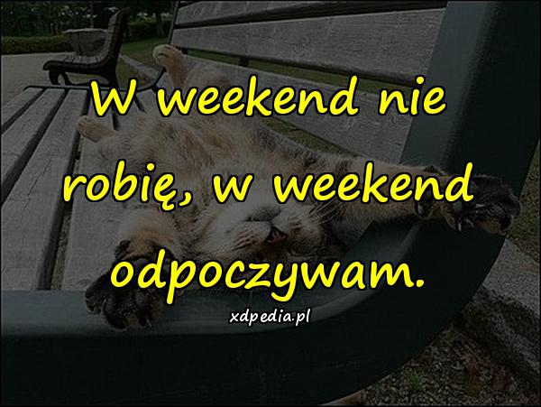 W weekend nie robię, w weekend odpoczywam.
