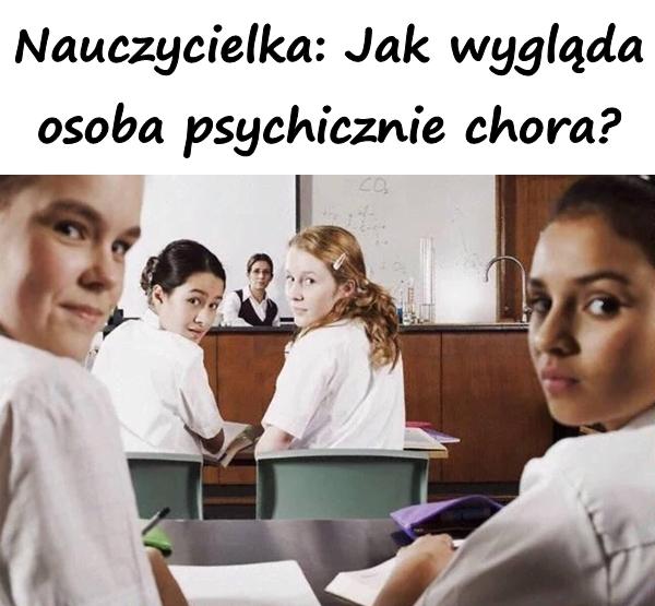 Nauczycielka: Jak wygląda osoba psychicznie chora?