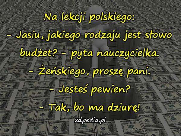 Na lekcji polskiego: - Jasiu, jakiego rodzaju jest słowo budżet? - pyta nauczycielka. - Żeńskiego, proszę pani. - Jesteś pewien? - Tak, bo ma dziurę!