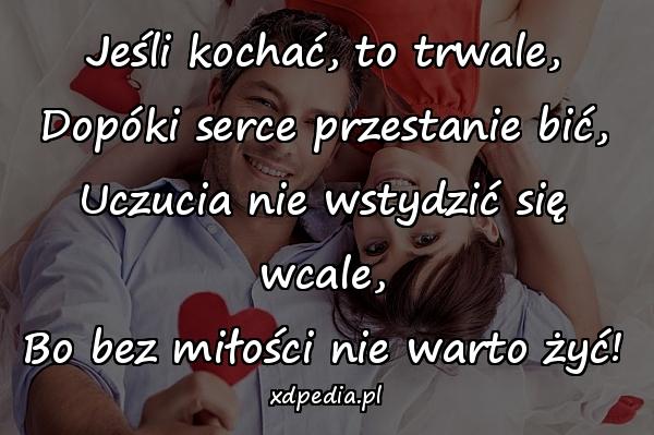 Jeśli kochać, to trwale,
Dopóki serce przestanie bić,
Uczucia nie wstydzić się wcale,
Bo bez miłości nie warto żyć!