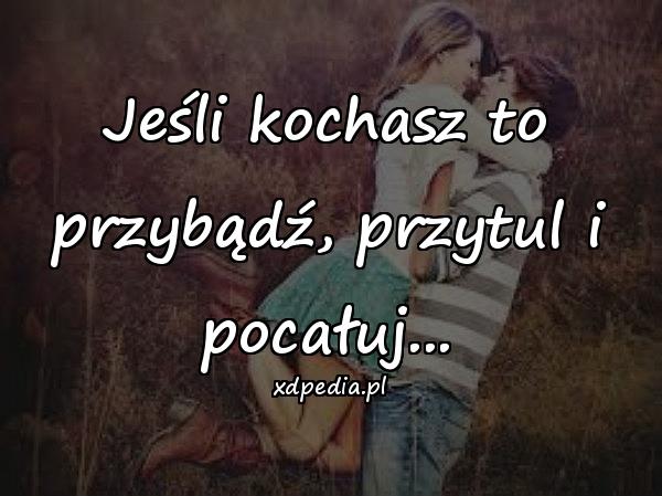 Jeśli kochasz to przybądź, przytul i pocałuj...