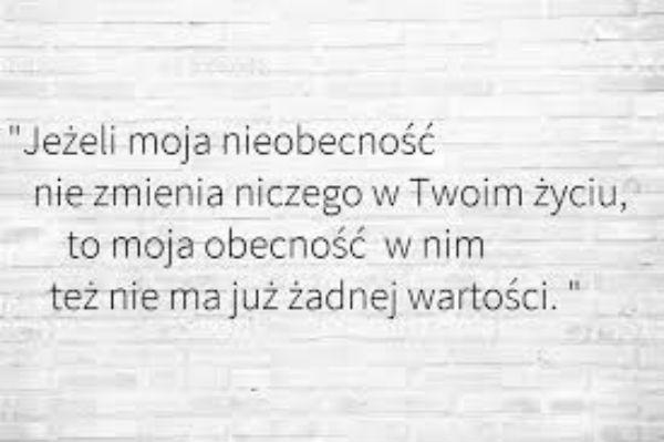 Jeśli moja nie obecność
nie zmienia niczego w twoim życiu
to moja obecność w nim 
też nie ma już żadnej wartości