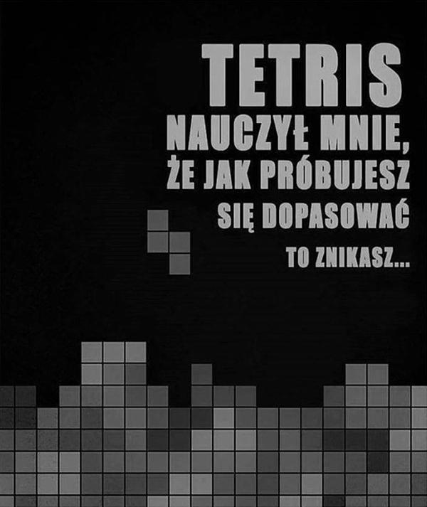 Tetris nauczył mnie, że jak próbujesz się dopasować, to znikasz.