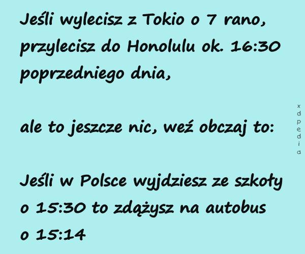 Jeśli wylecisz z Tokio o 7 rano, przylecisz do Honolulu ok. 16:30 poprzedniego dnia, ale to jeszcze nic, weź obczaj to: Jeśli w Polsce wyjdziesz ze szkoły o 15:30 to zdążysz na autobus o 15:14
