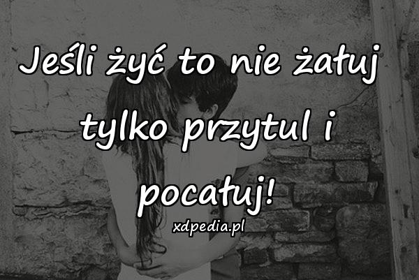 Jeśli żyć to nie żałuj 
tylko przytul i pocałuj!