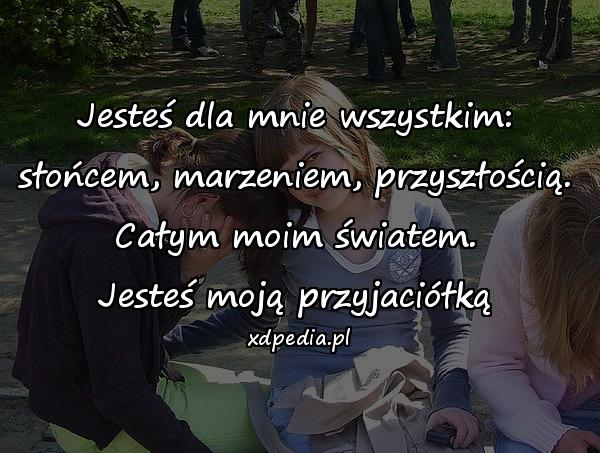 Jesteś dla mnie wszystkim:
słońcem, marzeniem, przyszłością.
Całym moim światem.
Jesteś moją przyjaciółką