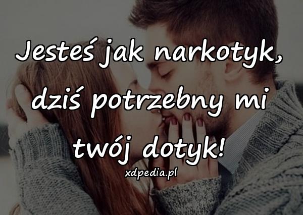 Jesteś jak narkotyk,\ndziś potrzebny mi twój dotyk!