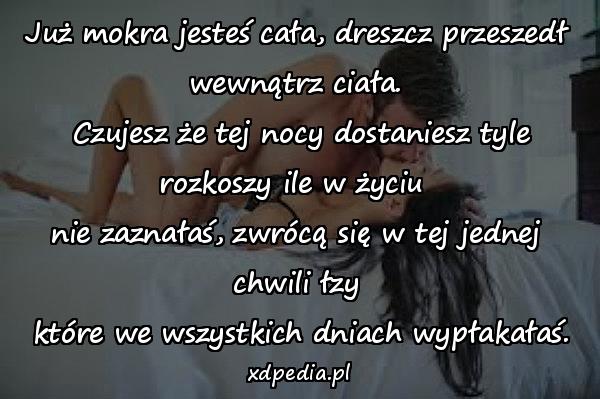 Już mokra jesteś cała, dreszcz przeszedł wewnątrz ciała.\n Czujesz że tej nocy dostaniesz tyle rozkoszy ile w życiu \nnie zaznałaś, zwrócą się w tej jednej chwili łzy\n które we wszystkich dniach wypłakałaś.