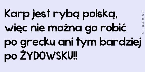 Karp jest rybą polską, więc nie można go robić po grecku ani tym bardziej po ŻYDOWSKU!!