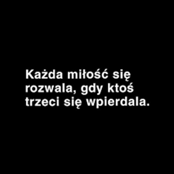 Każda miłość się rozwala
gdy ktoś trzeci się wpierdala