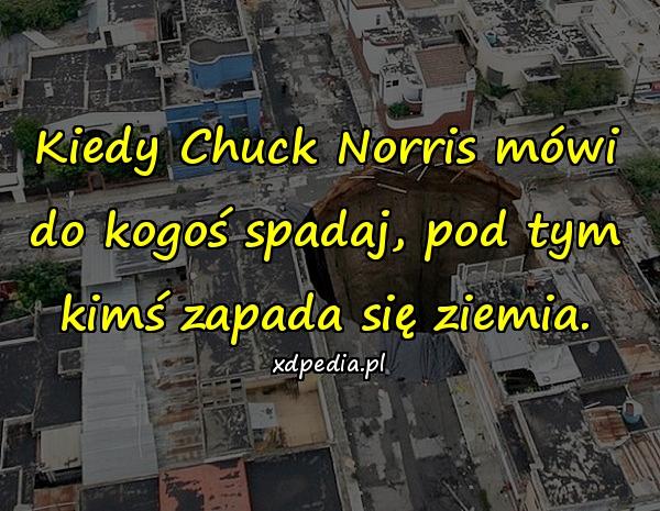 Kiedy Chuck Norris mówi do kogoś spadaj, pod tym kimś zapada się ziemia.
