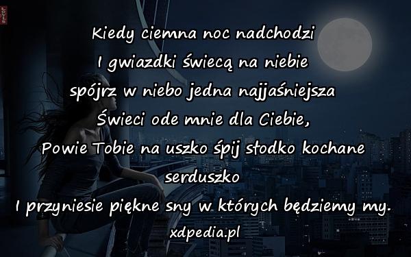 Kiedy ciemna noc nadchodzi
I gwiazdki świecą na niebie
spójrz w niebo jedna najjaśniejsza
Świeci ode mnie dla Ciebie,
Powie Tobie na uszko śpij słodko kochane serduszko
I przyniesie piękne sny w których będziemy my.