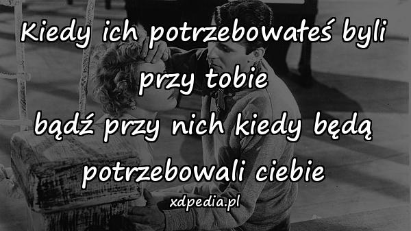 Kiedy ich potrzebowałeś byli przy tobie
bądź przy nich kiedy będą potrzebowali ciebie