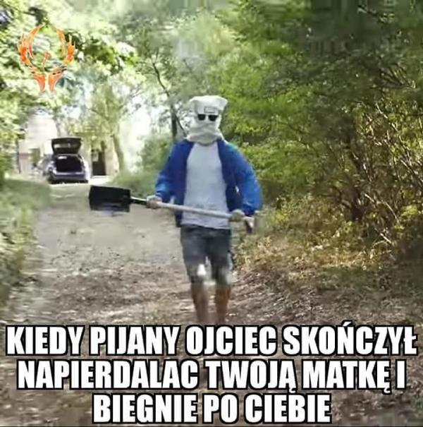 Kiedy pijany ojciec skończył
najpierdalać twoją matke
i biegnie po ciebie