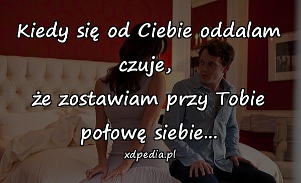 Kiedy się od Ciebie oddalam czuje, 
że zostawiam przy Tobie połowę siebie...