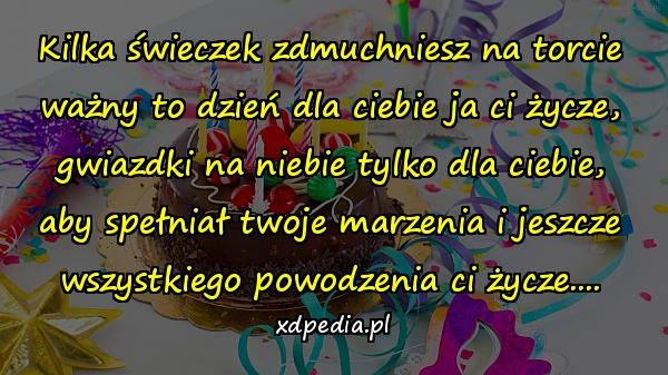 Kilka świeczek zdmuchniesz na torcie
ważny to dzień dla ciebie ja ci życze,
gwiazdki na niebie tylko dla ciebie,
aby spełniał twoje marzenia i jeszcze
wszystkiego powodzenia ci życze....