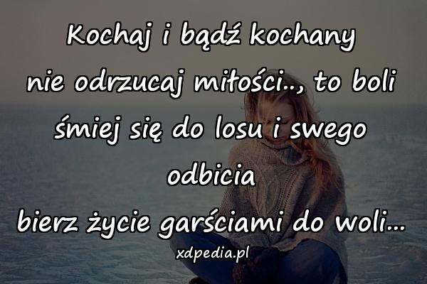 Kochaj i bądź kochany
nie odrzucaj miłości.., to boli
śmiej się do losu i swego odbicia
bierz życie garściami do woli...