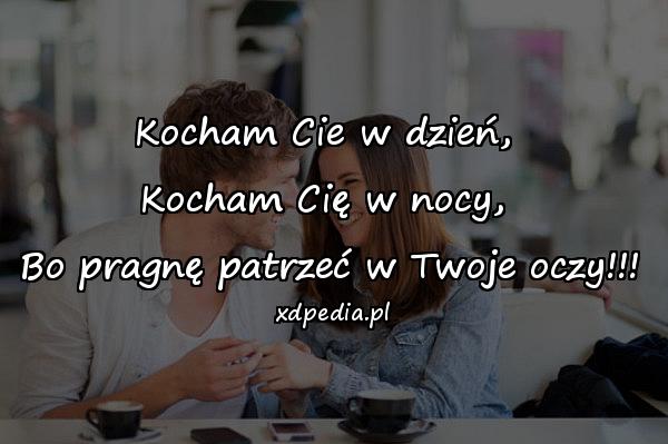 Kocham Cie w dzień, 
Kocham Cię w nocy, 
Bo pragnę patrzeć w Twoje oczy!!!