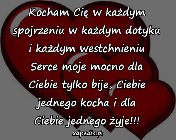 Kocham Cię w każdym
spojrzeniu w każdym dotyku
i każdym westchnieniu
Serce moje mocno dla
Ciebie tylko bije, Ciebie
jednego kocha i dla
Ciebie jednego żyje!!!