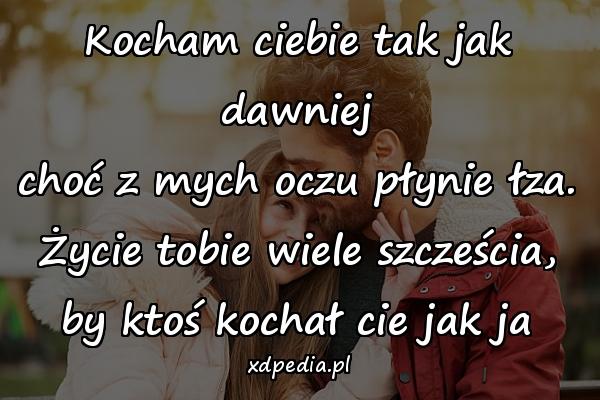 Kocham ciebie tak jak dawniej
choć z mych oczu płynie łza.
Życie tobie wiele szcześcia,
by ktoś kochał cie jak ja