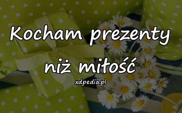 Kocham prezenty niż miłość