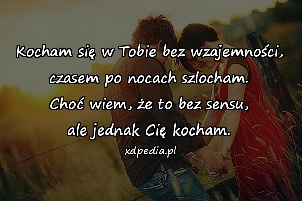 Kocham się w Tobie bez wzajemności,
czasem po nocach szlocham.
Choć wiem, że to bez sensu,
ale jednak Cię kocham.