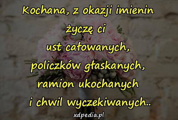 Kochana, z okazji imienin życzę ci 
ust całowanych,
 policzków głaskanych, 
ramion ukochanych
 i chwil wyczekiwanych..