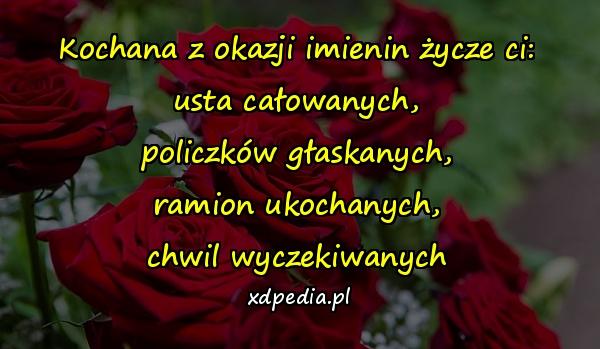 Kochana z okazji imienin życze ci:
usta całowanych,
policzków głaskanych,
ramion ukochanych,
chwil wyczekiwanych