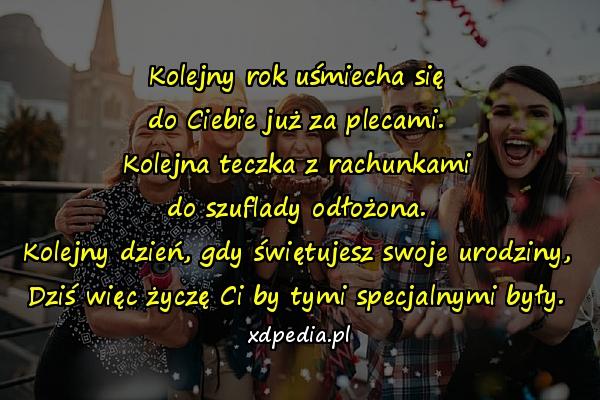 Kolejny rok uśmiecha się
do Ciebie już za plecami.
Kolejna teczka z rachunkami
do szuflady odłożona.
Kolejny dzień, gdy świętujesz swoje urodziny,
Dziś więc życzę Ci by tymi specjalnymi były.