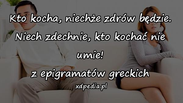 Kto kocha, niechże zdrów będzie.
Niech zdechnie, kto kochać nie umie!
z epigramatów greckich