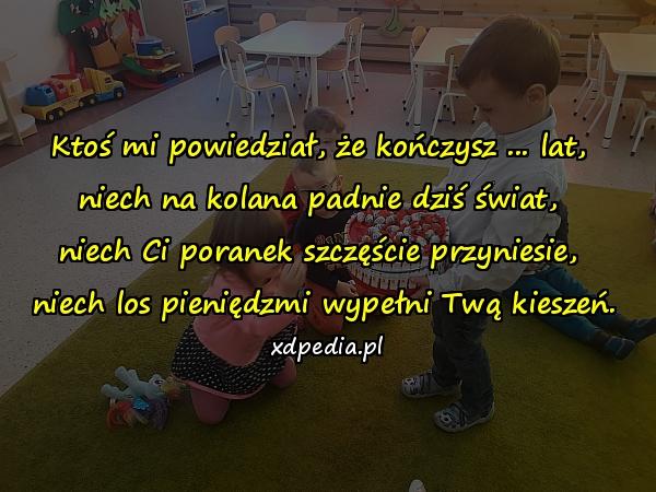 Ktoś mi powiedział, że kończysz ... lat, 
niech na kolana padnie dziś świat, 
niech Ci poranek szczęście przyniesie, 
niech los pieniędzmi wypełni Twą kieszeń.