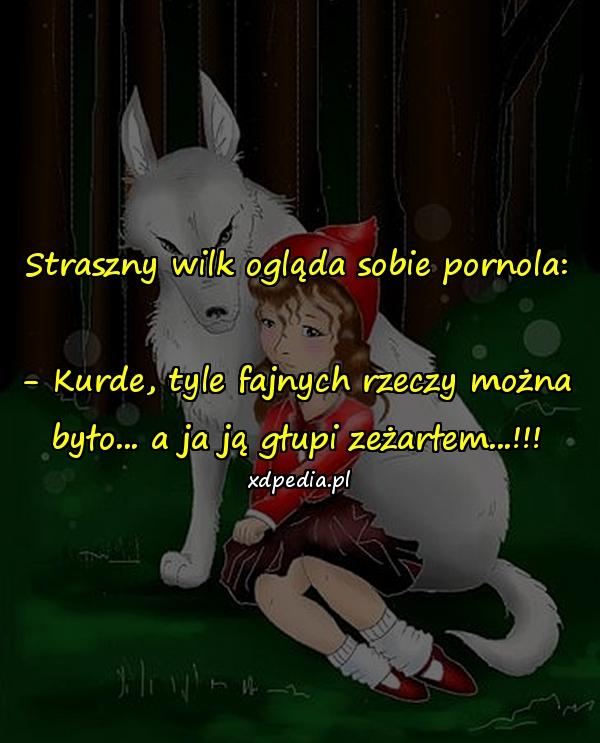 Straszny wilk ogląda sobie pornola: - Kurde, tyle fajnych rzeczy można było... a ja ją głupi zeżarłem...!!!