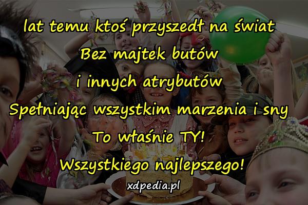 lat temu ktoś przyszedł na świat 
Bez majtek butów 
i innych atrybutów 
Spełniając wszystkim marzenia i sny 
To właśnie TY! 
Wszystkiego najlepszego!