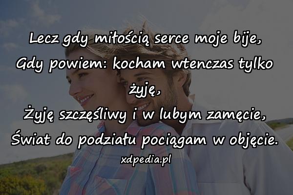 Lecz gdy miłością serce moje bije,
Gdy powiem: kocham wtenczas tylko żyję,
Żyję szczęśliwy i w lubym zamęcie,
Świat do podziału pociągam w objęcie.