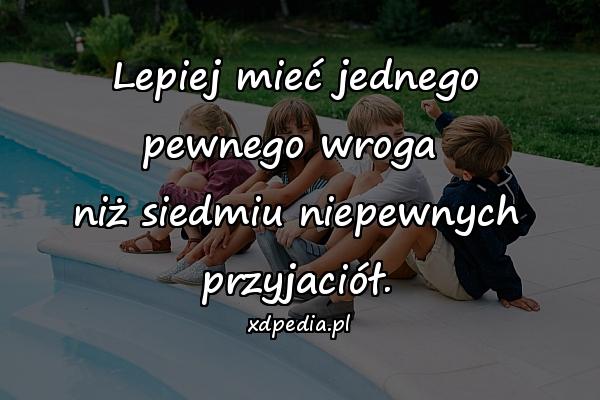 Lepiej mieć jednego pewnego wroga 
niż siedmiu niepewnych przyjaciół.