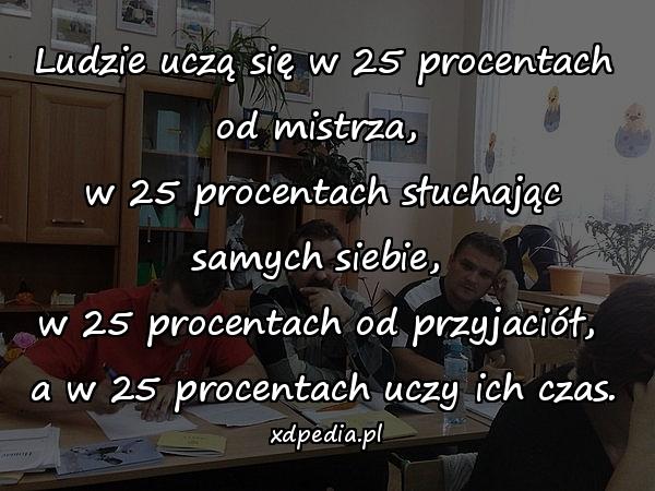 Ludzie uczą się w 25 procentach od mistrza, \nw 25 procentach słuchając samych siebie, \nw 25 procentach od przyjaciół, \na w 25 procentach uczy ich czas.