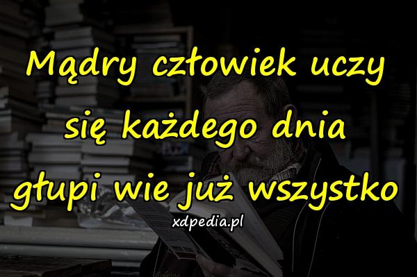 Mądry człowiek uczy się każdego dnia
głupi wie już wszystko