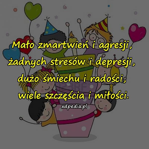 Mało zmartwień i agresji, 
żadnych stresów i depresji, 
dużo śmiechu i radości, 
wiele szczęścia i miłości.